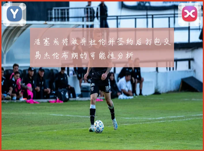 活塞或将放弃杜伦并签约后打包交易杰伦布朗的可能性分析