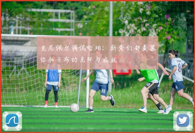 克尼佩尔调侃哈珀：新秀们都羡慕你和卡布的光环与成就