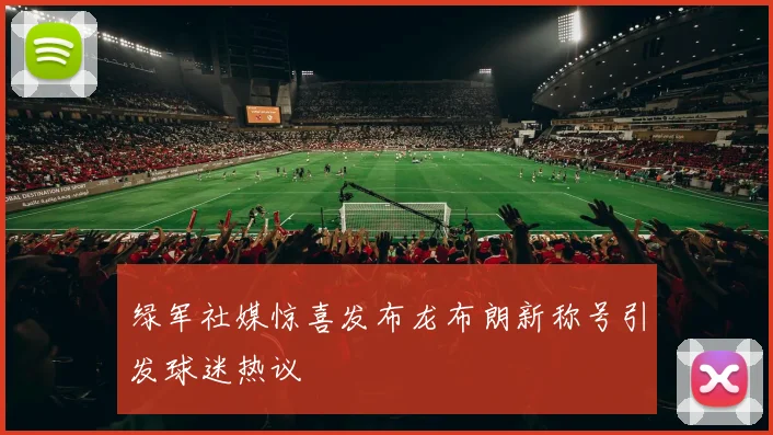 绿军社媒惊喜发布龙布朗新称号引发球迷热议