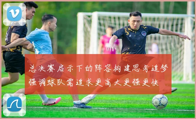 总决赛启示下的阵容构建思考追梦强调球队需追求更高大更强更快