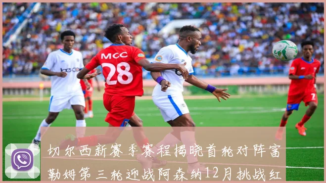切尔西新赛季赛程揭晓首轮对阵富勒姆第三轮迎战阿森纳12月挑战红军和蓝月亮