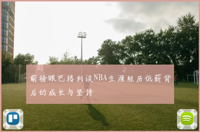 前榜眼巴格利谈NBA生涯经历低薪背后的成长与坚持