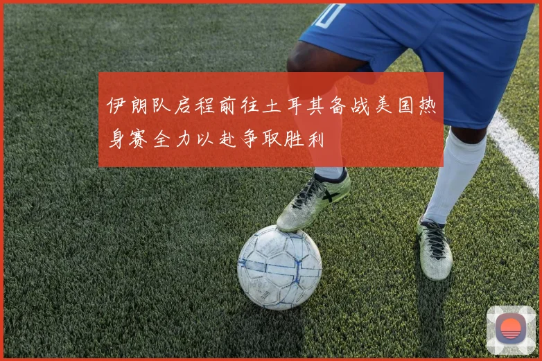 伊朗队启程前往土耳其备战美国热身赛全力以赴争取胜利