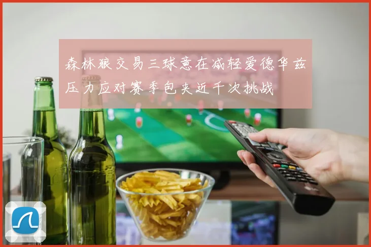 森林狼交易三球意在减轻爱德华兹压力应对赛季包夹近千次挑战