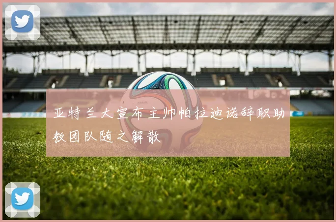 亚特兰大宣布主帅帕拉迪诺辞职助教团队随之解散