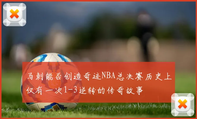 马刺能否创造奇迹NBA总决赛历史上仅有一次1-3逆转的传奇故事