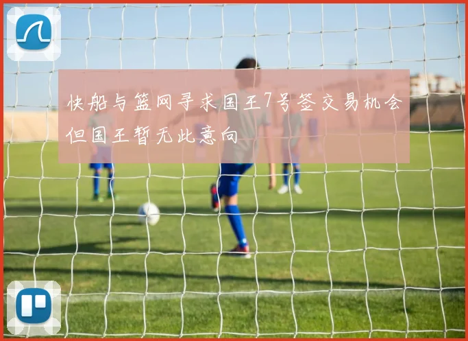 快船与篮网寻求国王7号签交易机会但国王暂无此意向